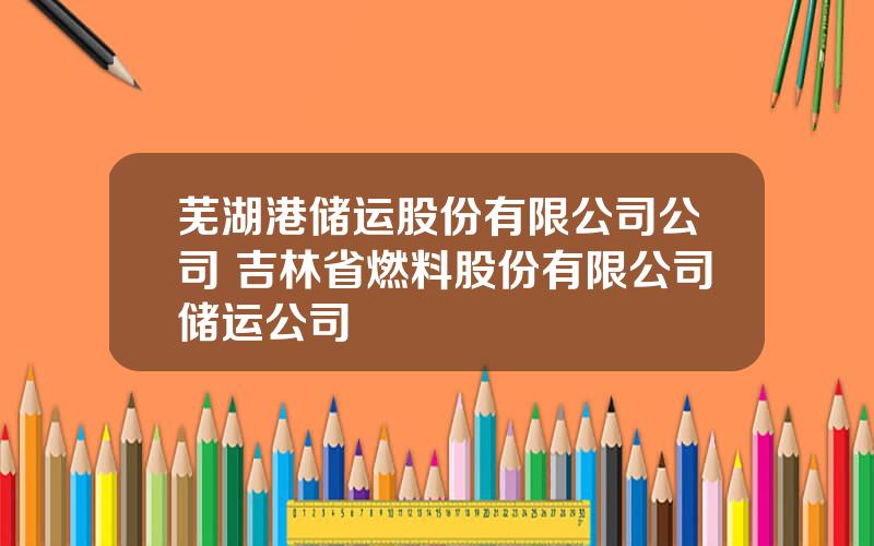 芜湖港储运股份有限公司公司 吉林省燃料股份有限公司储运公司